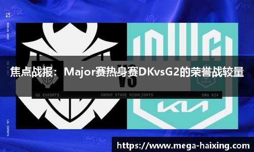 焦点战报：Major赛热身赛DKvsG2的荣誉战较量